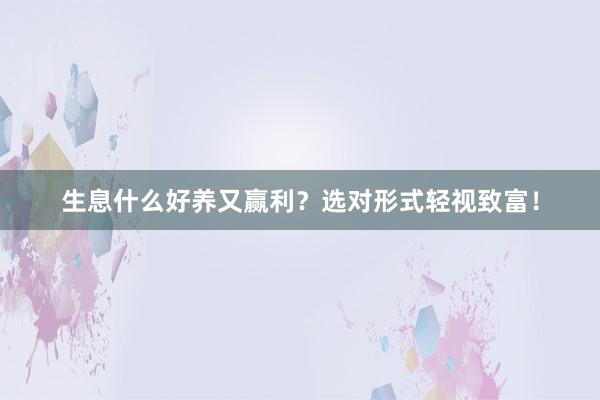 生息什么好养又赢利？选对形式轻视致富！
